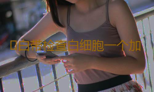 ​白带检查白细胞一个加该怎么办