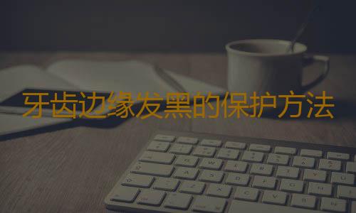 牙齿边缘发黑的保护方法