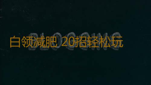 白领减肥 20招轻松玩转办公室轻松瘦