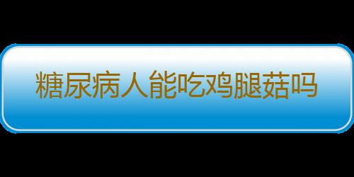 糖尿病人能吃鸡腿菇吗