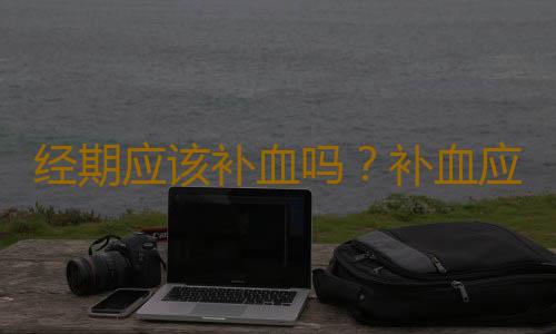 经期应该补血吗？补血应避开经期