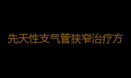 先天性支气管狭窄治疗方法