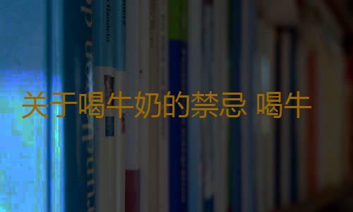 关于喝牛奶的禁忌 喝牛奶的10个注意事项