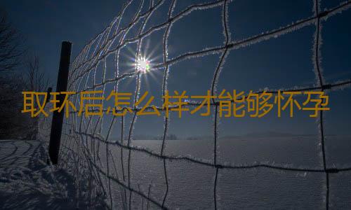 取环后怎么样才能够怀孕呢？