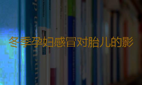 冬季孕妇感冒对胎儿的影响 冬季孕妇感冒用药需遵循原则