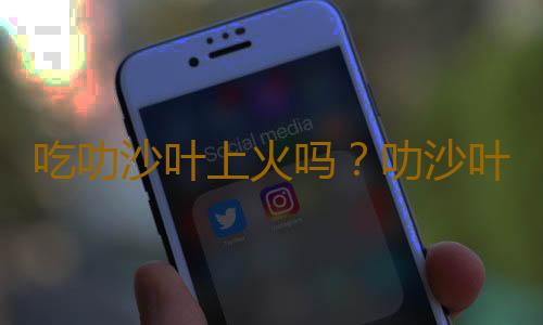 吃叻沙叶上火吗？叻沙叶的营养价值有哪些