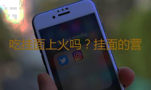 吃挂面上火吗？挂面的营养价值有哪些