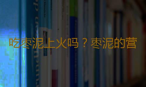 吃枣泥上火吗？枣泥的营养价值有哪些