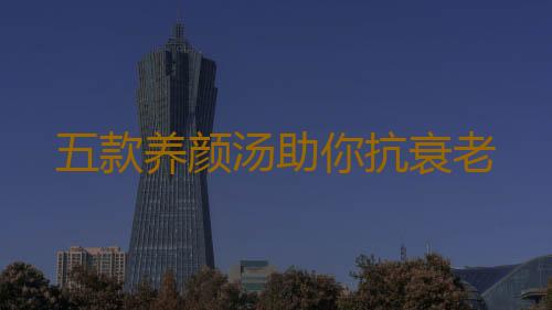 五款养颜汤助你抗衰老