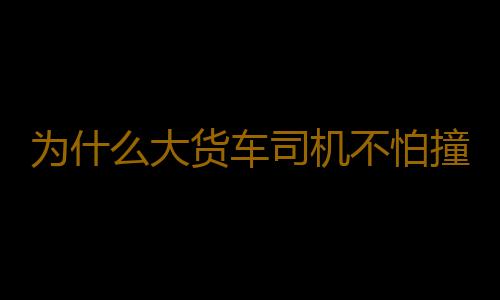 为什么大货车司机不怕撞死人