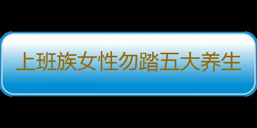 上班族女性勿踏五大养生误区