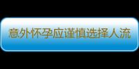 意外怀孕应谨慎选择人流手术 以免后患无穷