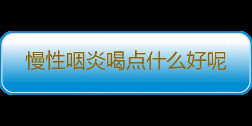 慢性咽炎喝点什么好呢