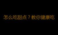 怎么吃甜点？教你健康吃甜点