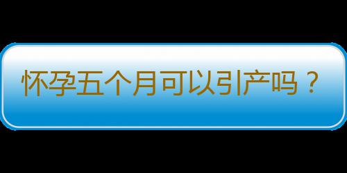 怀孕五个月可以引产吗？