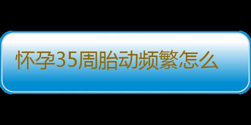 怀孕35周胎动频繁怎么回事