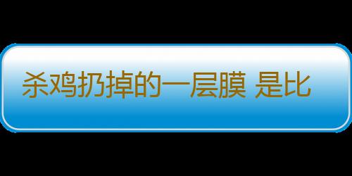 杀鸡扔掉的一层膜 是比冬虫夏草还珍贵的药