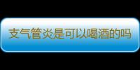 支气管炎是可以喝酒的吗？