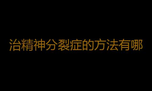 治精神分裂症的方法有哪些