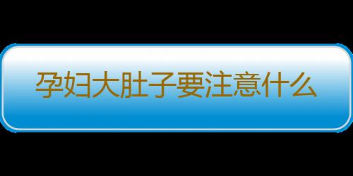 孕妇大肚子要注意什么