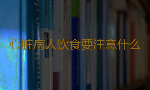 心脏病人饮食要注意什么？