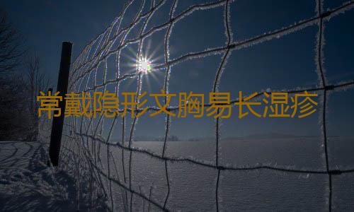 常戴隐形文胸易长湿疹