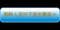 那种人流对子宫伤害最小呢