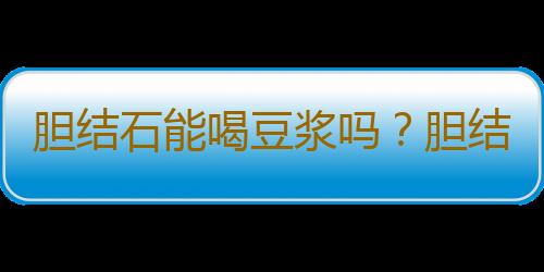 胆结石能喝豆浆吗？胆结石需要注意的事项