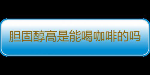 胆固醇高是能喝咖啡的吗？