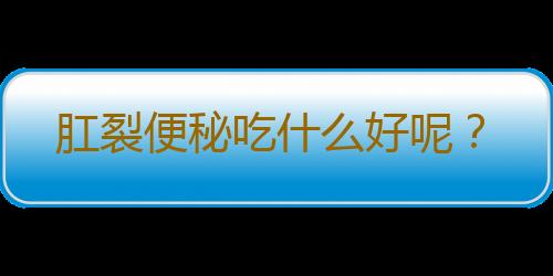 肛裂便秘吃什么好呢？