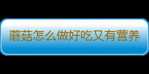 蘑菇怎么做好吃又有营养？各种蘑菇的健康吃法