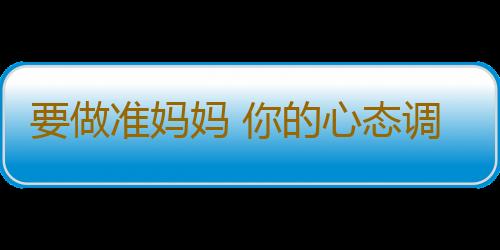 要做准妈妈 你的心态调整好了吗？