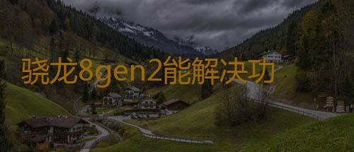 骁龙8gen2能解决功耗问题吗