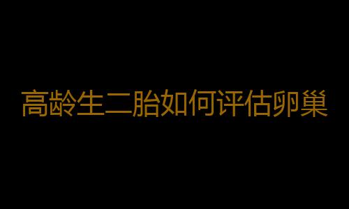 高龄生二胎如何评估卵巢功能？