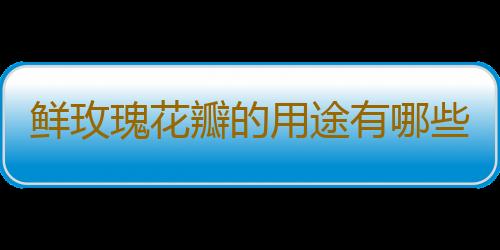 鲜玫瑰花瓣的用途有哪些呢？